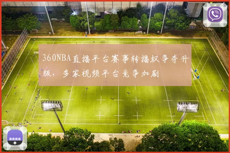360NBA直播平台赛事转播权争夺升级，多家视频平台竞争加剧