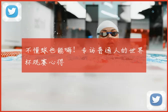 不懂球也能嗨！专访普通人的世界杯观赛心得