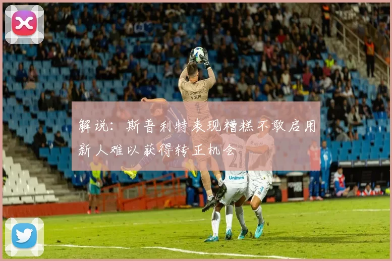 解说：斯普利特表现糟糕不敢启用新人难以获得转正机会