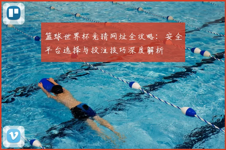 篮球世界杯竞猜网址全攻略：安全平台选择与投注技巧深度解析