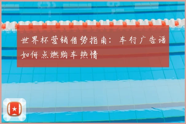 世界杯营销借势指南:车行广告语如何点燃购车热情