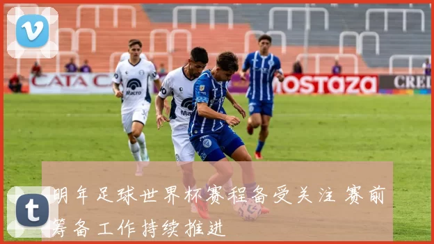明年足球世界杯赛程备受关注 赛前筹备工作持续推进