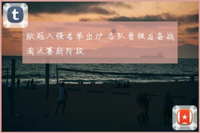 欧冠八强名单出炉 各队晋级后备战淘汰赛新阶段