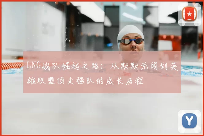LNG战队崛起之路:从默默无闻到英雄联盟顶尖强队的成长历程