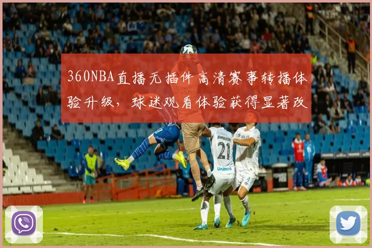 360NBA直播无插件高清赛事转播体验升级，球迷观看体验获得显著改善