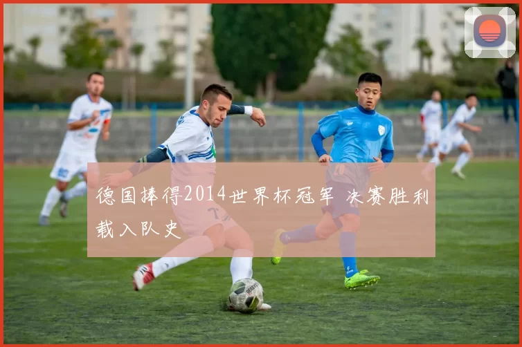 德国捧得2014世界杯冠军 决赛胜利载入队史