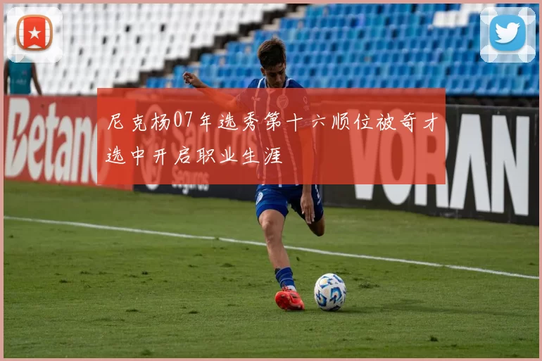 尼克杨07年选秀第十六顺位被奇才选中开启职业生涯