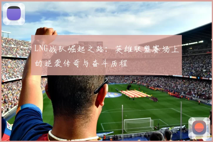 LNG战队崛起之路:英雄联盟赛场上的逆袭传奇与奋斗历程