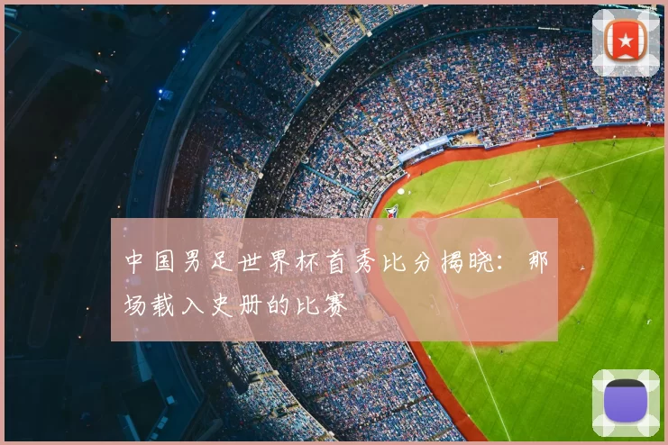 中国男足世界杯首秀比分揭晓：那场载入史册的比赛