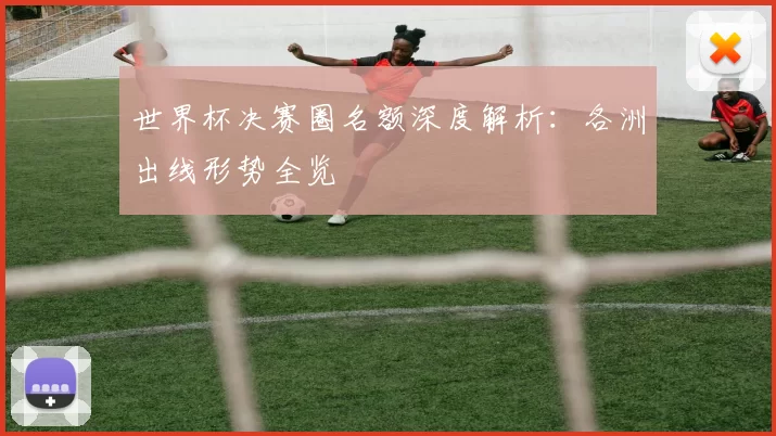 世界杯决赛圈名额深度解析:各洲出线形势全览
