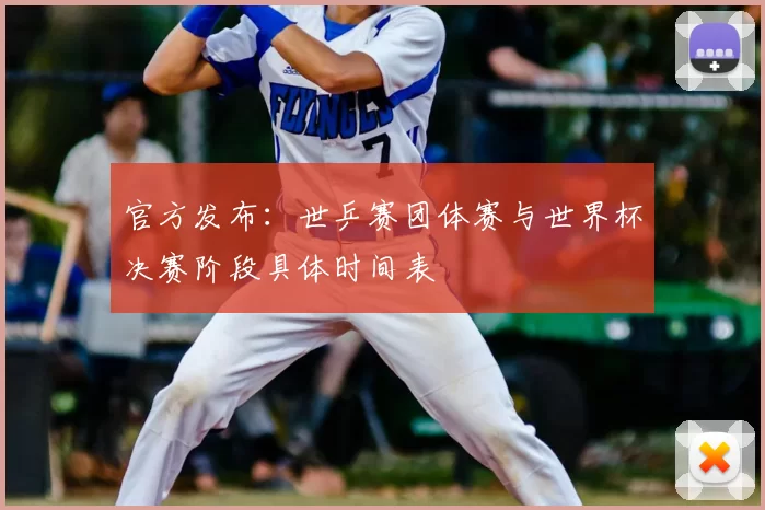 官方发布：世乒赛团体赛与世界杯决赛阶段具体时间表