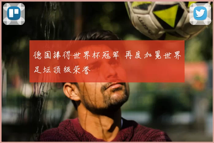 德国捧得世界杯冠军 再度加冕世界足坛顶级荣誉