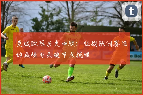 曼城欧冠历史回顾：征战欧洲赛场的成绩与关键节点梳理