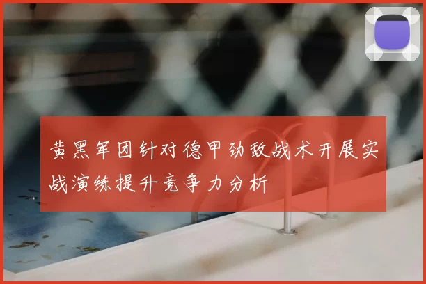 黄黑军团针对德甲劲敌战术开展实战演练提升竞争力分析