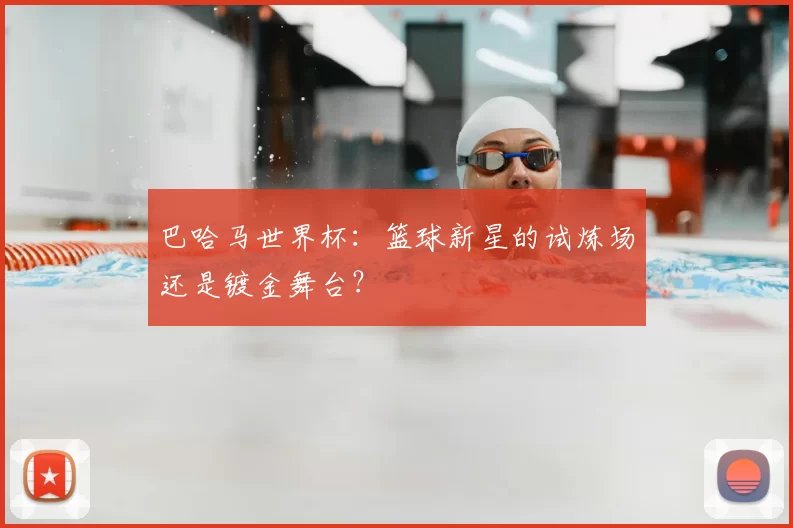 巴哈马世界杯:篮球新星的试炼场还是镀金舞台?