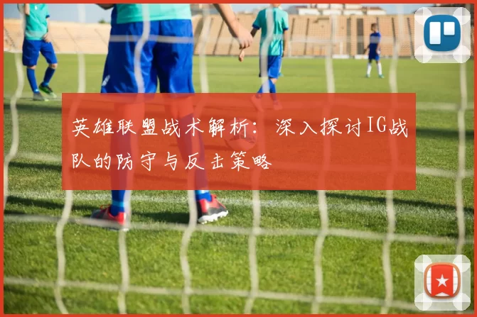英雄联盟战术解析:深入探讨IG战队的防守与反击策略