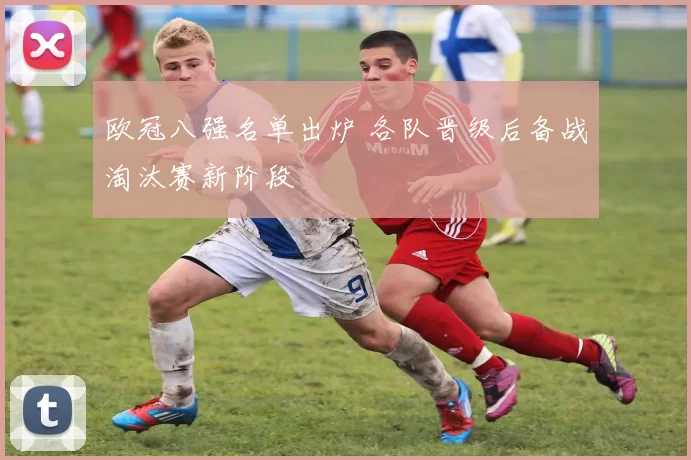 欧冠八强名单出炉 各队晋级后备战淘汰赛新阶段