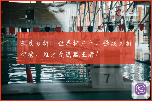 深度分析:世界杯三十二强战力排行榜,谁才是隐藏王者?