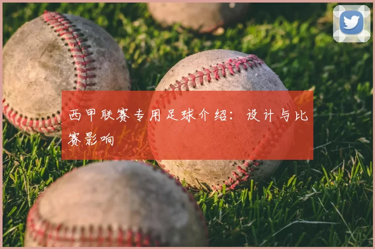 西甲联赛专用足球介绍：设计与比赛影响