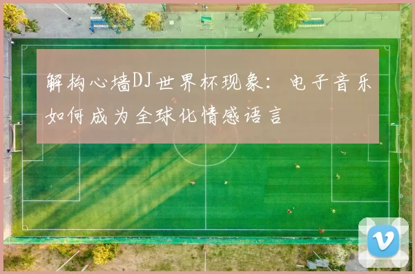 解构心墙DJ世界杯现象：电子音乐如何成为全球化情感语言