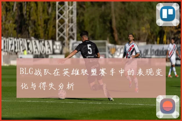 BLG战队在英雄联盟赛季中的表现变化与得失分析