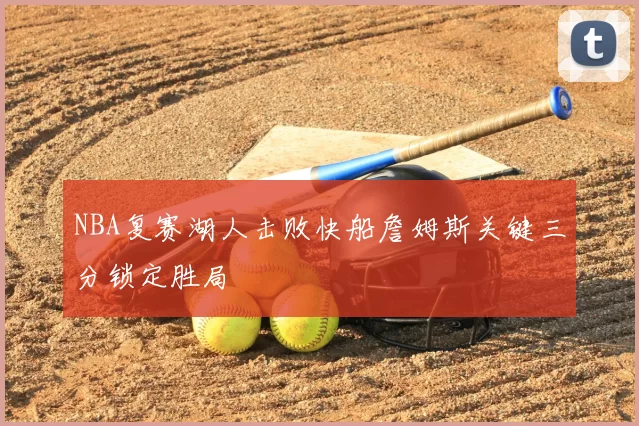 NBA复赛湖人击败快船詹姆斯关键三分锁定胜局