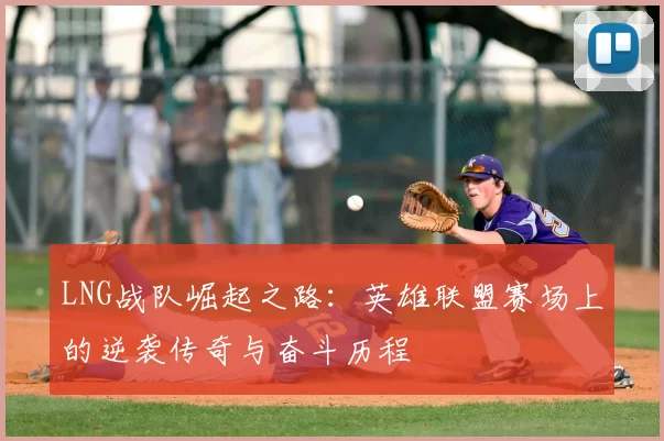 LNG战队崛起之路:英雄联盟赛场上的逆袭传奇与奋斗历程