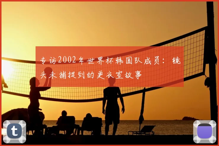 专访2002年世界杯韩国队成员:镜头未捕捉到的更衣室故事