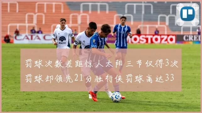 罚球次数差距惊人太阳三节仅得3次罚球却领先21分独行侠罚球高达33次