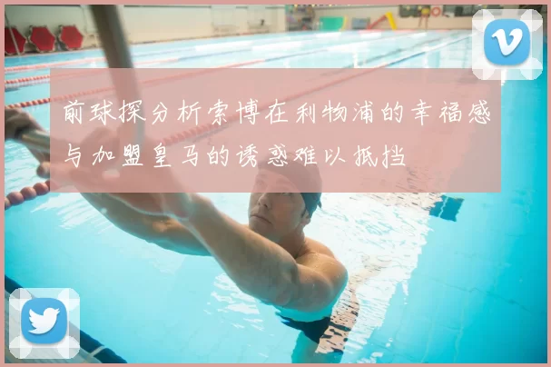 前球探分析索博在利物浦的幸福感与加盟皇马的诱惑难以抵挡