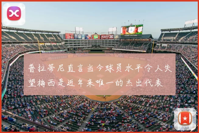 普拉蒂尼直言当今球员水平令人失望梅西是近年来唯一的杰出代表