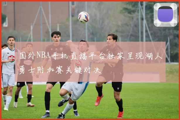 国外NBA手机直播平台独家呈现湖人勇士附加赛关键对决