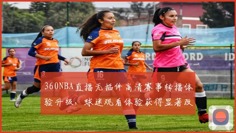 360NBA直播无插件高清赛事转播体验升级，球迷观看体验获得显著改善