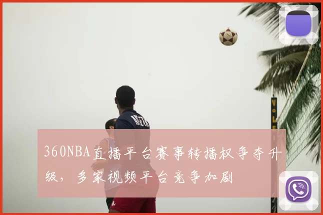 360NBA直播平台赛事转播权争夺升级，多家视频平台竞争加剧