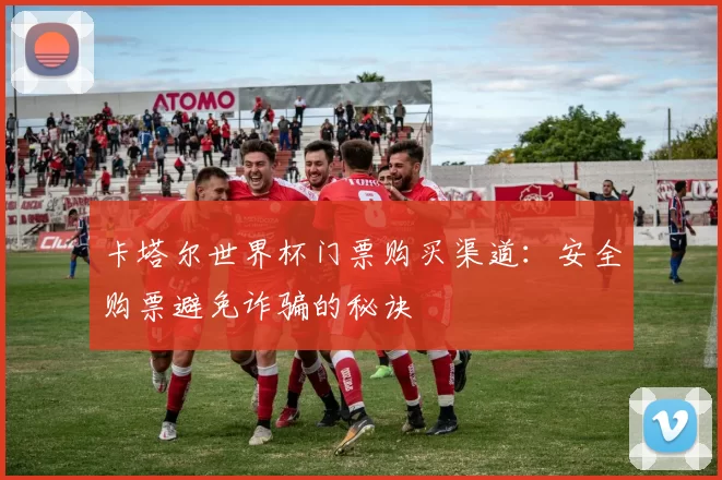 卡塔尔世界杯门票购买渠道：安全购票避免诈骗的秘诀