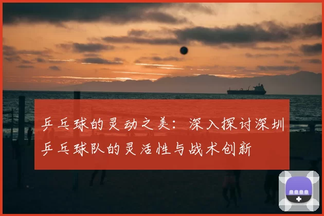 乒乓球的灵动之美:深入探讨深圳乒乓球队的灵活性与战术创新