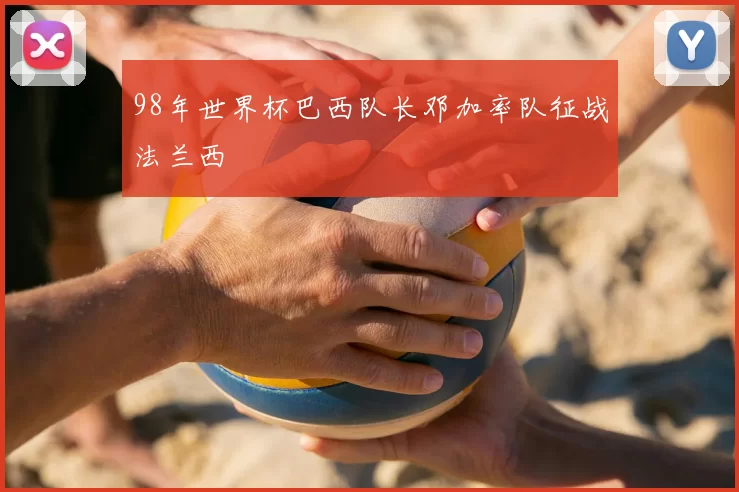 98年世界杯巴西队长邓加率队征战法兰西