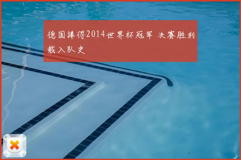 德国捧得2014世界杯冠军 决赛胜利载入队史