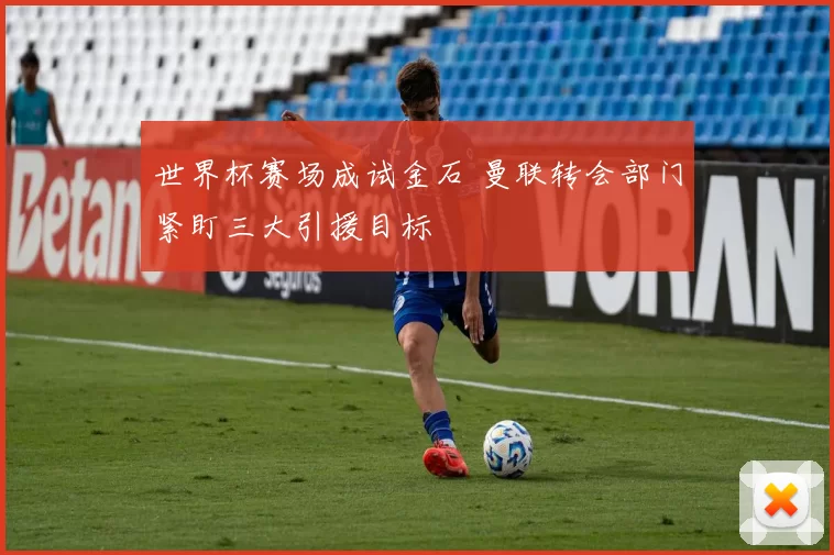 世界杯赛场成试金石 曼联转会部门紧盯三大引援目标