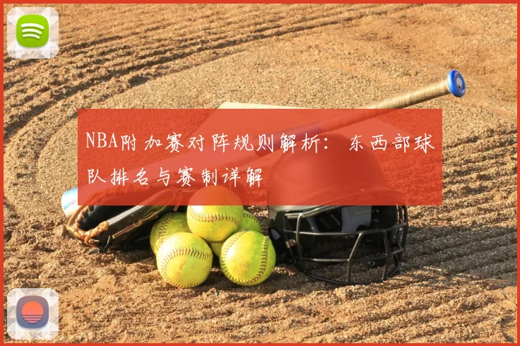 NBA附加赛对阵规则解析：东西部球队排名与赛制详解