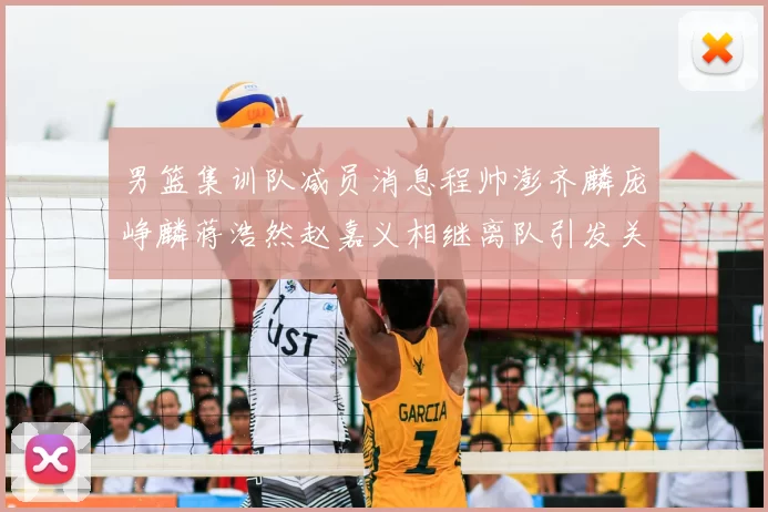 男篮集训队减员消息程帅澎齐麟庞峥麟蒋浩然赵嘉义相继离队引发关注