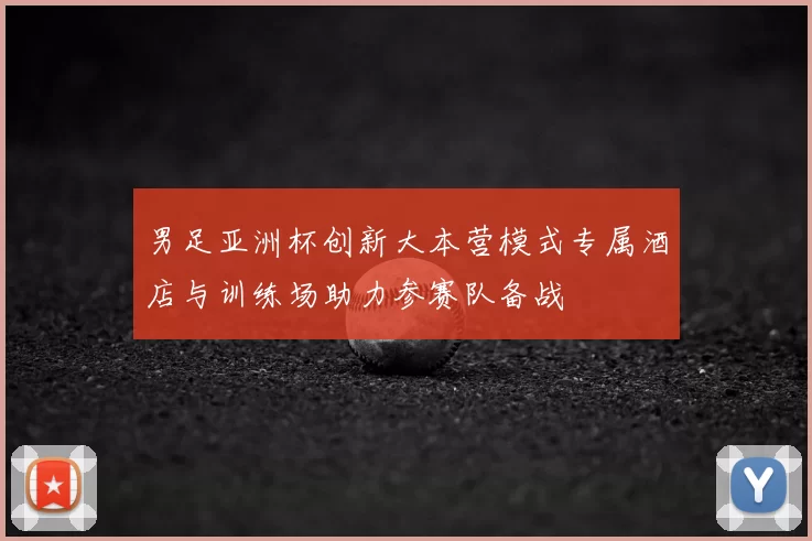 男足亚洲杯创新大本营模式专属酒店与训练场助力参赛队备战